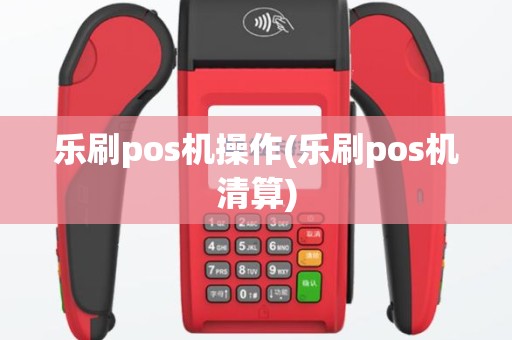 乐刷pos机操作(乐刷pos机清算)