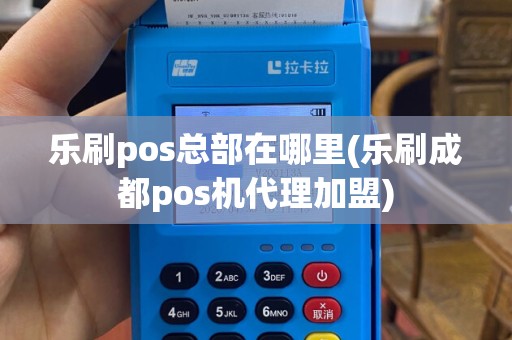 乐刷pos总部在哪里(乐刷成都pos机代理加盟)
