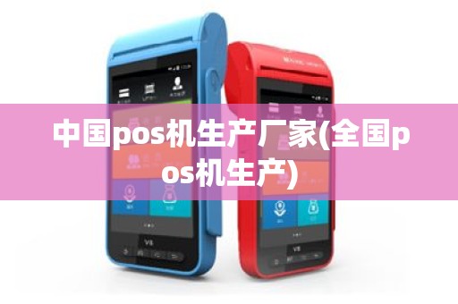 中国pos机生产厂家(全国pos机生产)