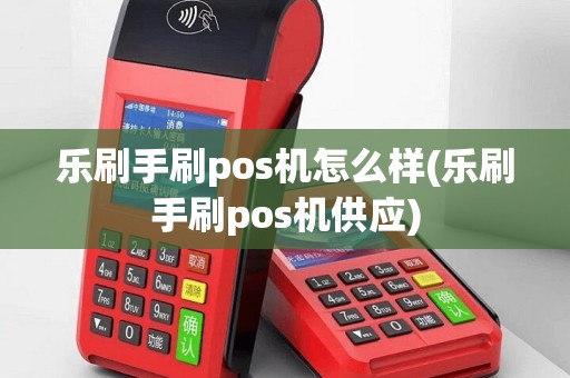乐刷手刷pos机怎么样(乐刷手刷pos机供应)