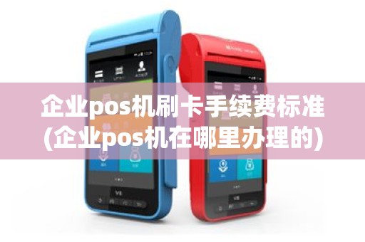 企业pos机刷卡手续费标准(企业pos机在哪里办理的)