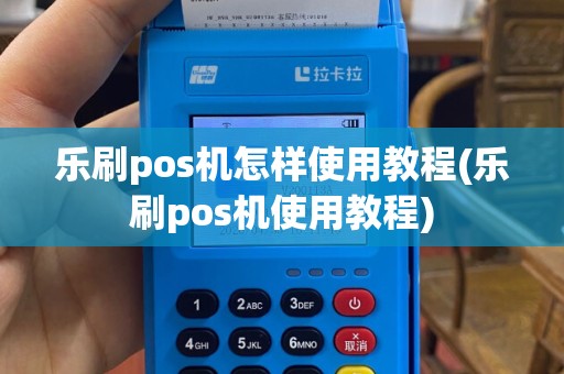 乐刷pos机怎样使用教程(乐刷pos机使用教程)
