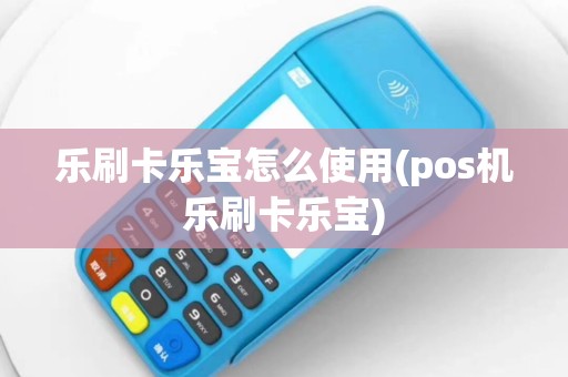 乐刷卡乐宝怎么使用(pos机乐刷卡乐宝)