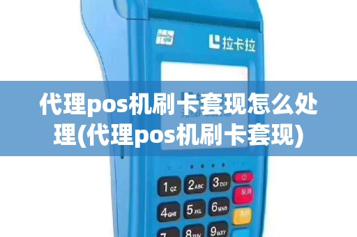代理pos机刷卡套现怎么处理(代理pos机刷卡套现)