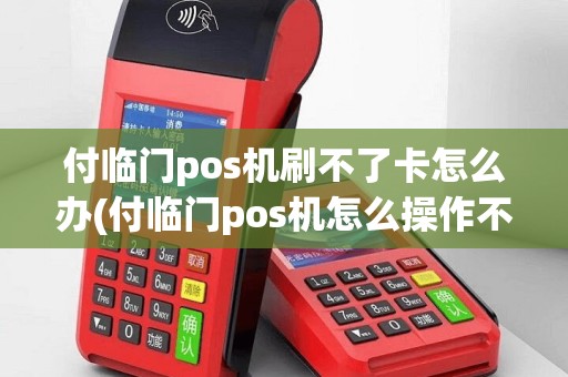 付临门pos机刷不了卡怎么办(付临门pos机怎么操作不了)