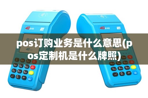 pos订购业务是什么意思(pos定制机是什么牌照)