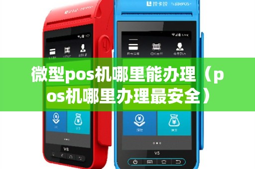微型pos机哪里能办理（pos机哪里办理最安全）