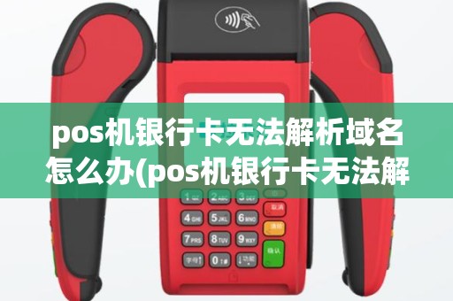 pos机银行卡无法解析域名怎么办(pos机银行卡无法解析域名)