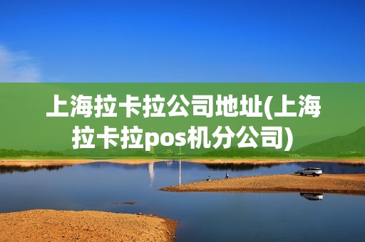 上海拉卡拉公司地址(上海拉卡拉pos机分公司)