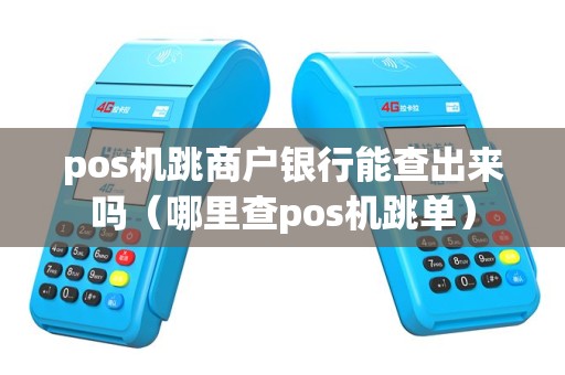 pos机跳商户银行能查出来吗（哪里查pos机跳单）