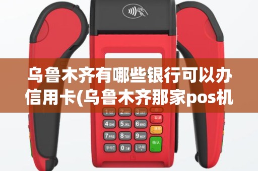 乌鲁木齐有哪些银行可以办信用卡(乌鲁木齐那家pos机好办)