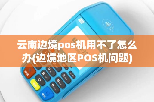 云南边境pos机用不了怎么办(边境地区POS机问题)