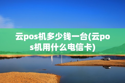 云pos机多少钱一台(云pos机用什么电信卡)