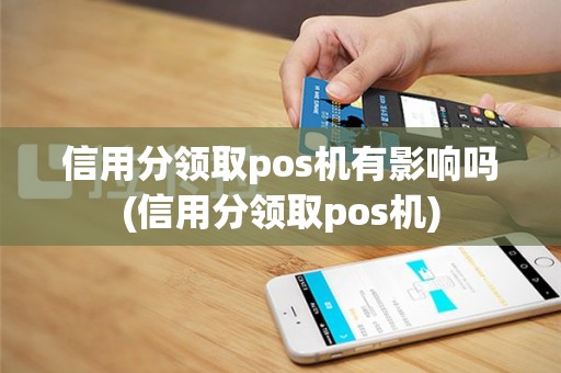 信用分领取pos机有影响吗(信用分领取pos机)