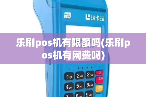 乐刷pos机有限额吗(乐刷pos机有网费吗)
