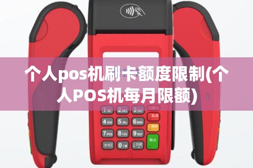 个人pos机刷卡额度限制(个人POS机每月限额)