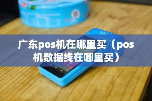 广东pos机在哪里买（pos机数据线在哪里买）
