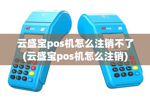 云盛宝pos机怎么注销不了(云盛宝pos机怎么注销)