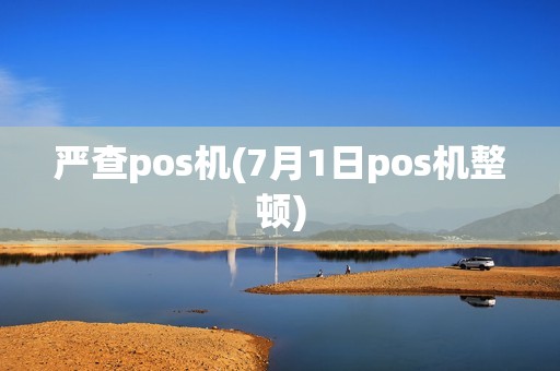 严查pos机(7月1日pos机整顿)