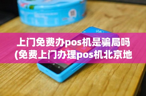 上门免费办pos机是骗局吗(免费上门办理pos机北京地址)
