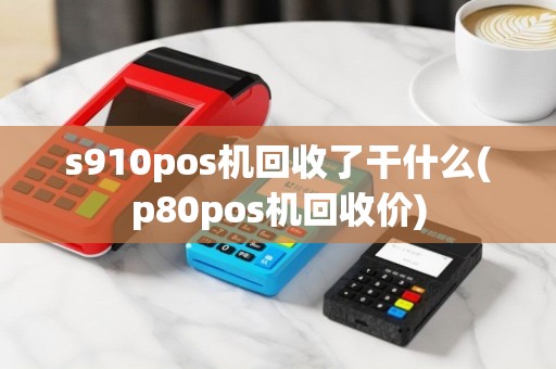 s910pos机回收了干什么(p80pos机回收价)