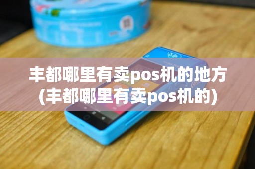 丰都哪里有卖pos机的地方(丰都哪里有卖pos机的)