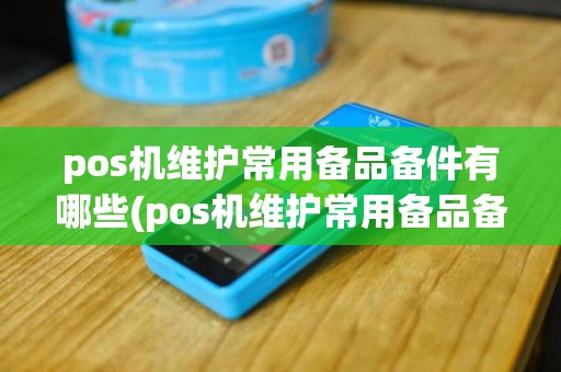 pos机维护常用备品备件有哪些(pos机维护常用备品备件)