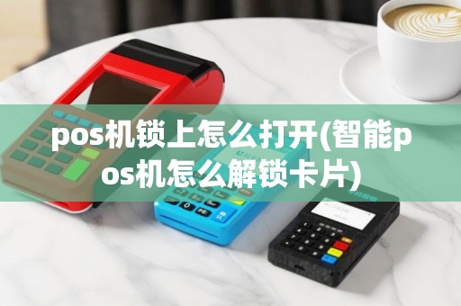 pos机锁上怎么打开(智能pos机怎么解锁卡片)