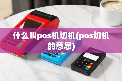 什么叫pos机切机(pos切机的意思)