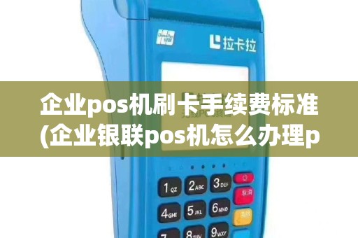 企业pos机刷卡手续费标准(企业银联pos机怎么办理pos)