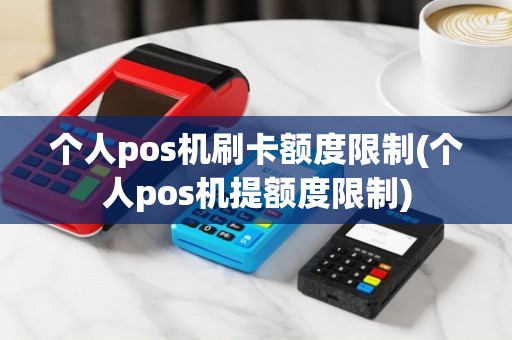 个人pos机刷卡额度限制(个人pos机提额度限制)