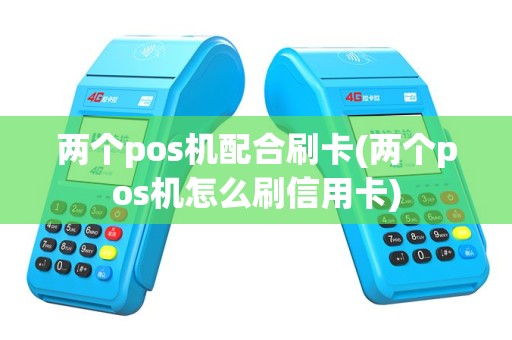 两个pos机配合刷卡(两个pos机怎么刷信用卡)