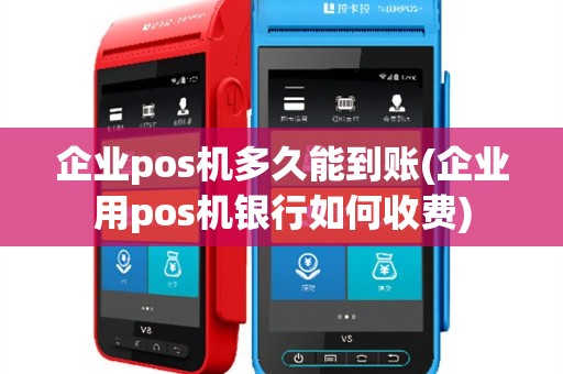企业pos机多久能到账(企业用pos机银行如何收费)