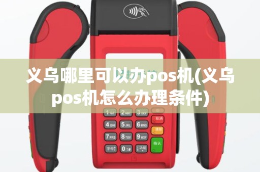 义乌哪里可以办pos机(义乌pos机怎么办理条件)