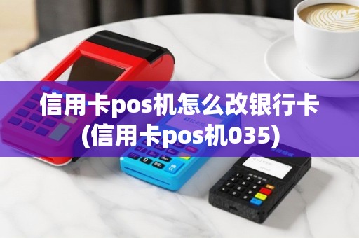 信用卡pos机怎么改银行卡(信用卡pos机035)