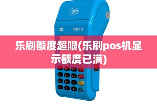 乐刷额度超限(乐刷pos机显示额度已满)