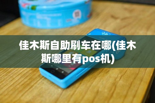 佳木斯自助刷车在哪(佳木斯哪里有pos机)