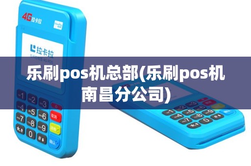 乐刷pos机总部(乐刷pos机南昌分公司)