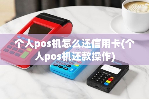 个人pos机怎么还信用卡(个人pos机还款操作)