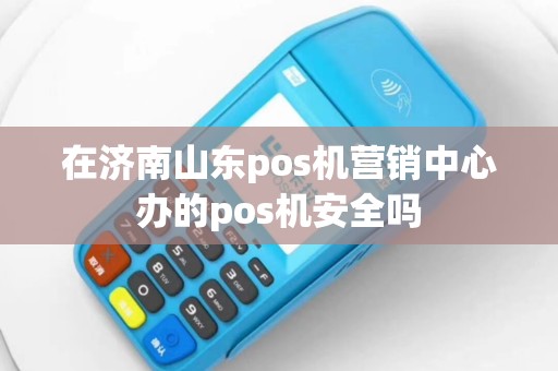 在济南山东pos机营销中心办的pos机安全吗