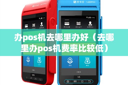 办pos机去哪里办好（去哪里办pos机费率比较低）