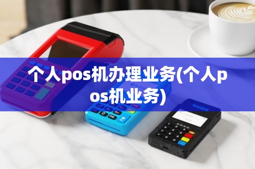 个人pos机办理业务(个人pos机业务)