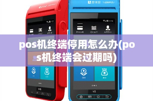 pos机终端停用怎么办(pos机终端会过期吗)