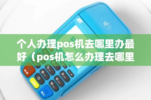 个人办理pos机去哪里办最好（pos机怎么办理去哪里办理）