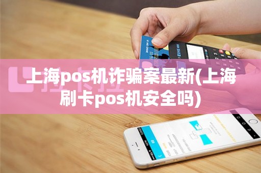 上海pos机诈骗案最新(上海刷卡pos机安全吗)