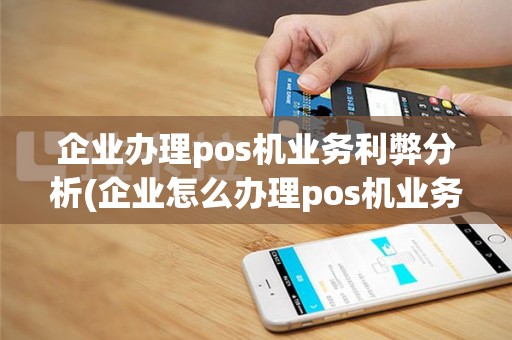 企业办理pos机业务利弊分析(企业怎么办理pos机业务)