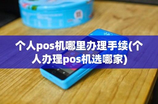 个人pos机哪里办理手续(个人办理pos机选哪家)