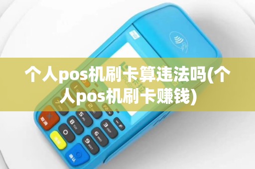 个人pos机刷卡算违法吗(个人pos机刷卡赚钱)
