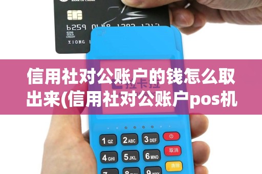 信用社对公账户的钱怎么取出来(信用社对公账户pos机)