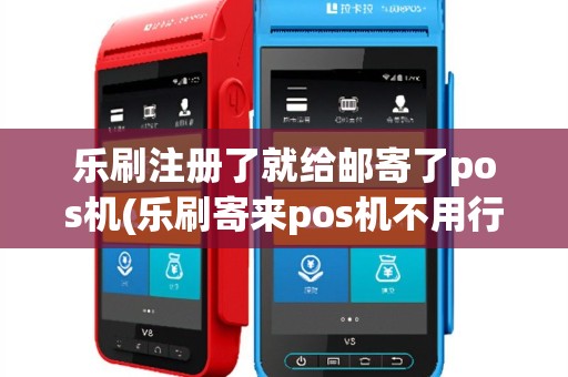 乐刷注册了就给邮寄了pos机(乐刷寄来pos机不用行吗)